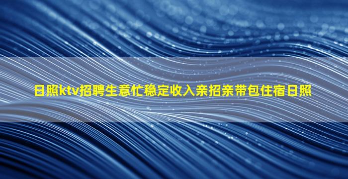 日照ktv招聘生意忙稳定收入亲招亲带包住宿日照